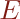 E  