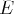 E  