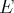 E  