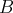 B  