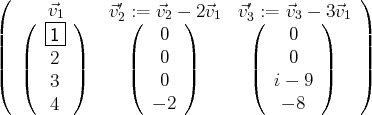 (     ⃗v1     ⃗v′:= ⃗v  - 2⃗v   ⃗v′ := ⃗v - 3⃗v  )
|  (  |-|)     2(   2 )   1   3(     3  )  1|
|     -1-           0              0       |
||  ||   2 ||      ||   0 ||       ||    0   ||   ||
(  (   3 )      (   0 )       (  i - 9 )   )
4           - 2            - 8
